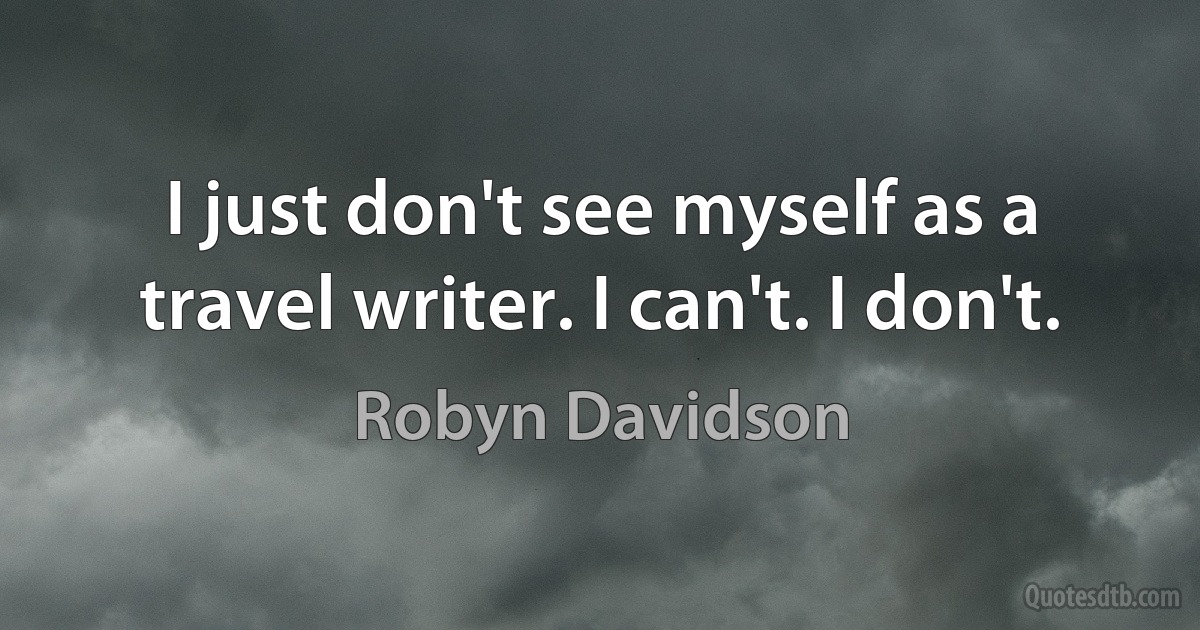 I just don't see myself as a travel writer. I can't. I don't. (Robyn Davidson)