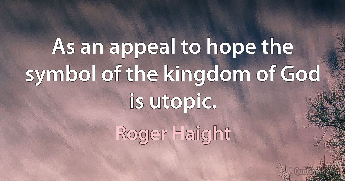 As an appeal to hope the symbol of the kingdom of God is utopic. (Roger Haight)