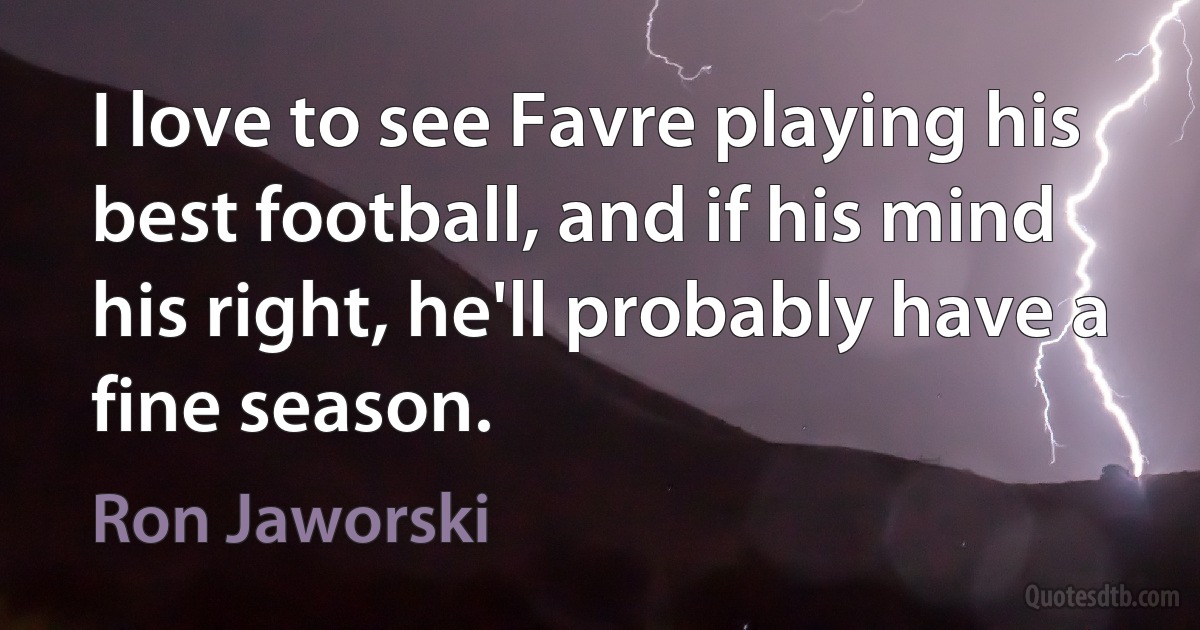 I love to see Favre playing his best football, and if his mind his right, he'll probably have a fine season. (Ron Jaworski)