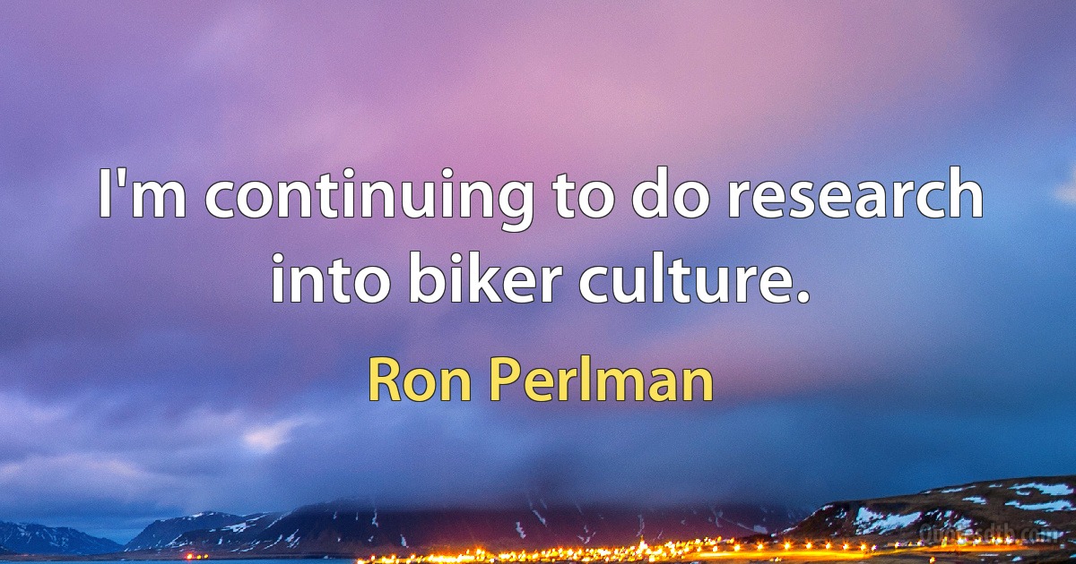 I'm continuing to do research into biker culture. (Ron Perlman)