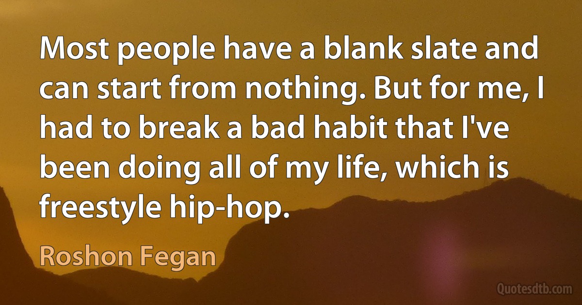 Most people have a blank slate and can start from nothing. But for me, I had to break a bad habit that I've been doing all of my life, which is freestyle hip-hop. (Roshon Fegan)