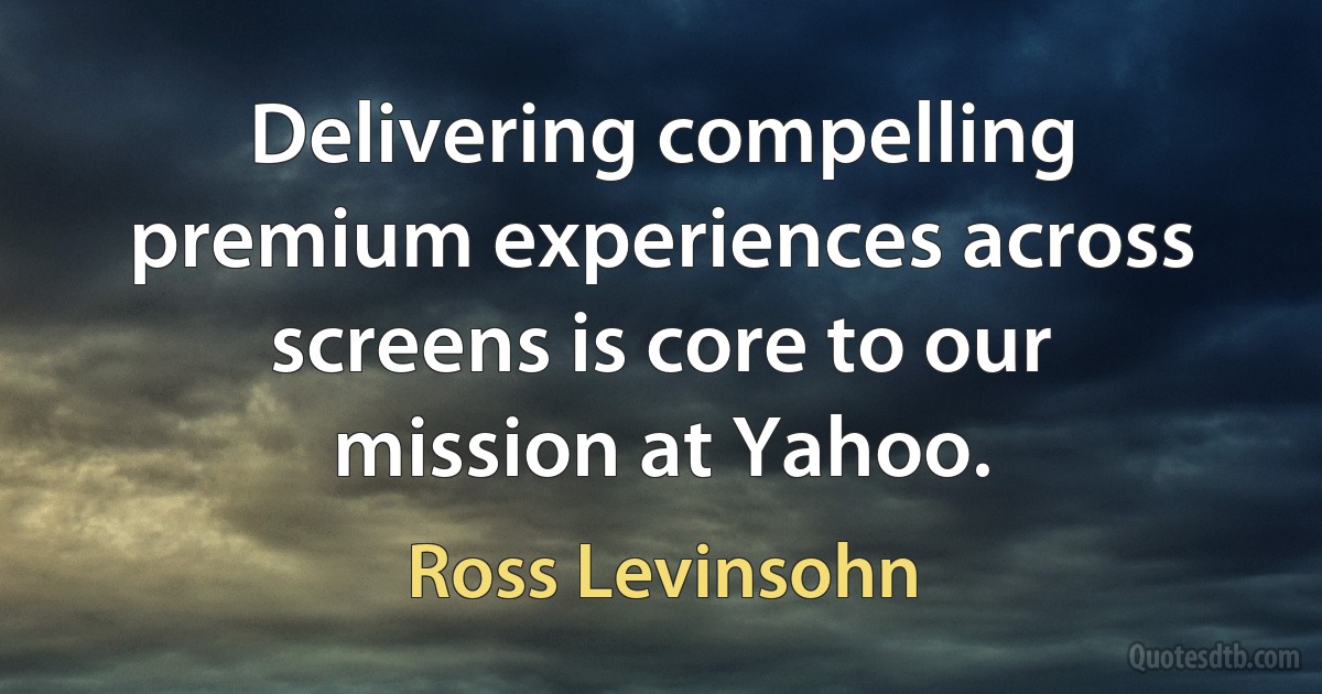 Delivering compelling premium experiences across screens is core to our mission at Yahoo. (Ross Levinsohn)