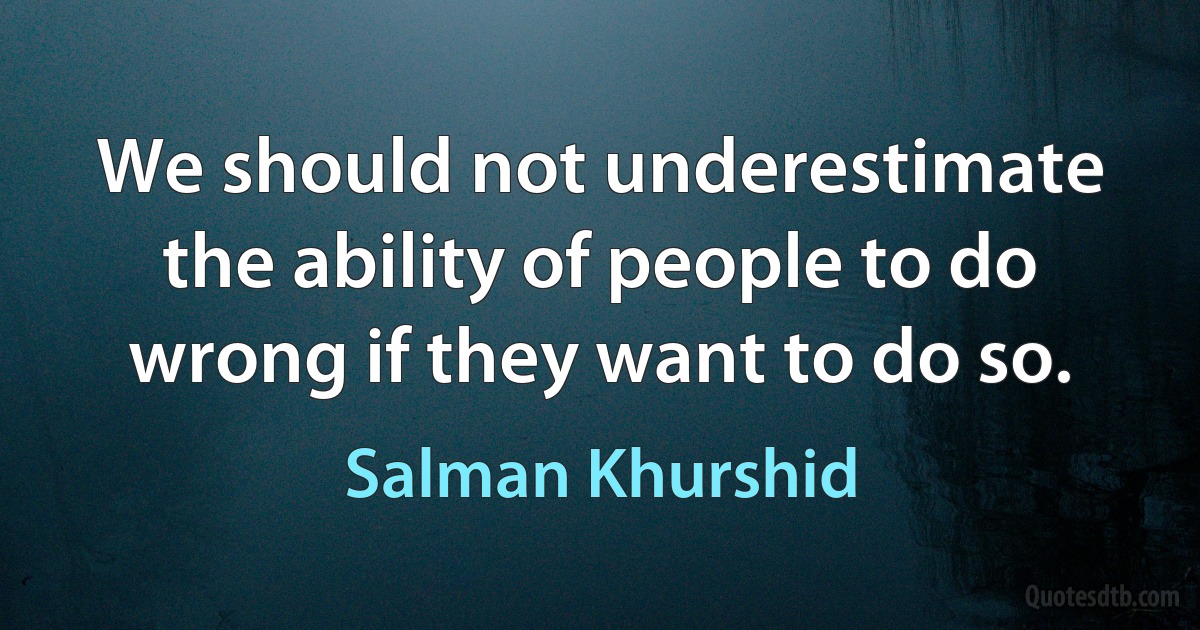 We should not underestimate the ability of people to do wrong if they want to do so. (Salman Khurshid)