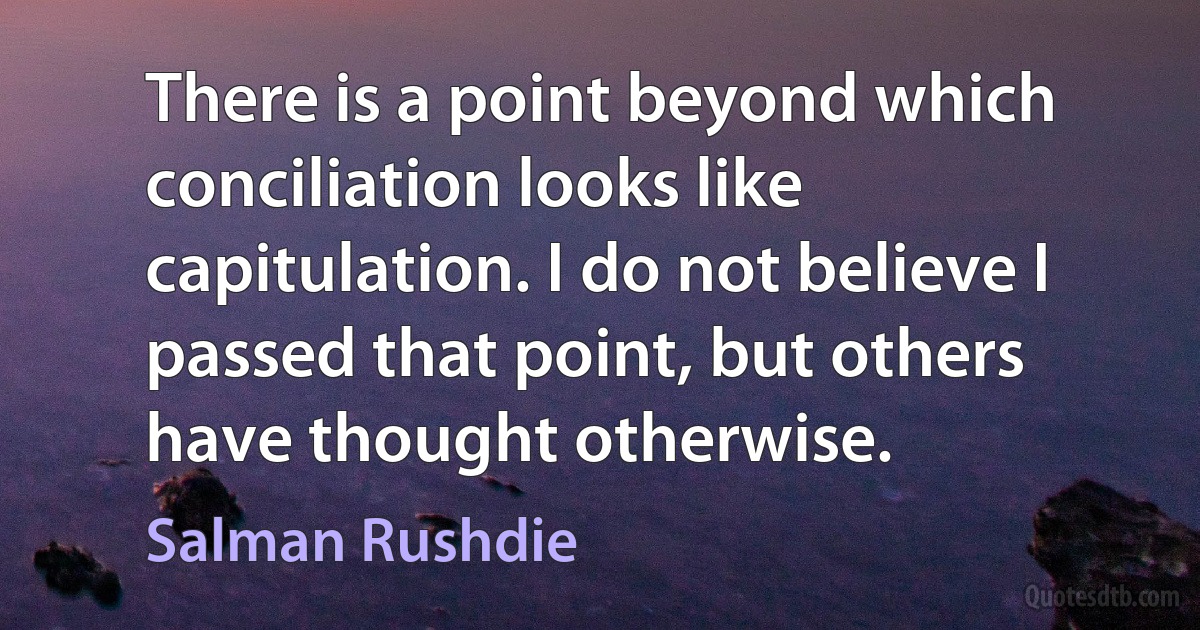 There is a point beyond which conciliation looks like capitulation. I do not believe I passed that point, but others have thought otherwise. (Salman Rushdie)