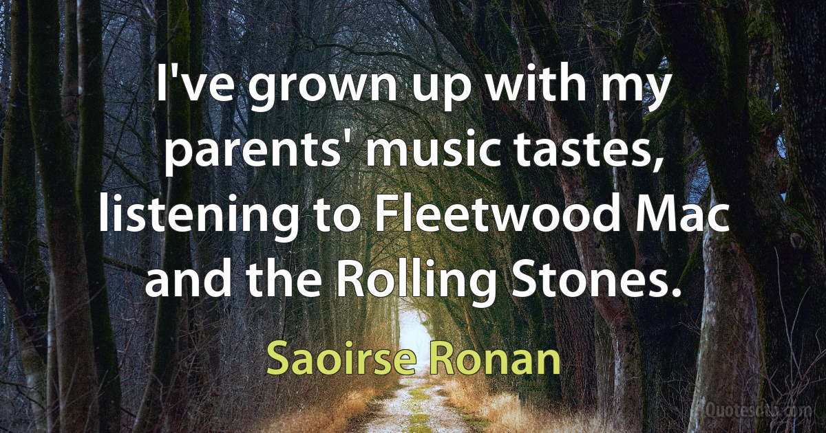 I've grown up with my parents' music tastes, listening to Fleetwood Mac and the Rolling Stones. (Saoirse Ronan)