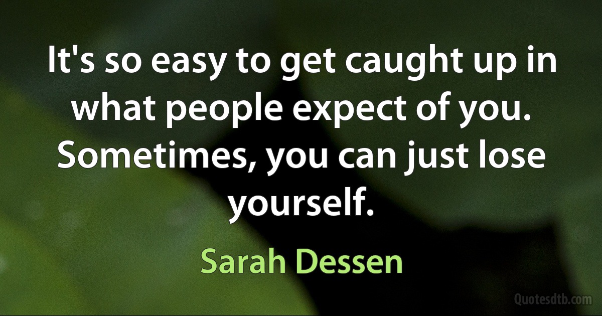 It's so easy to get caught up in what people expect of you. Sometimes, you can just lose yourself. (Sarah Dessen)