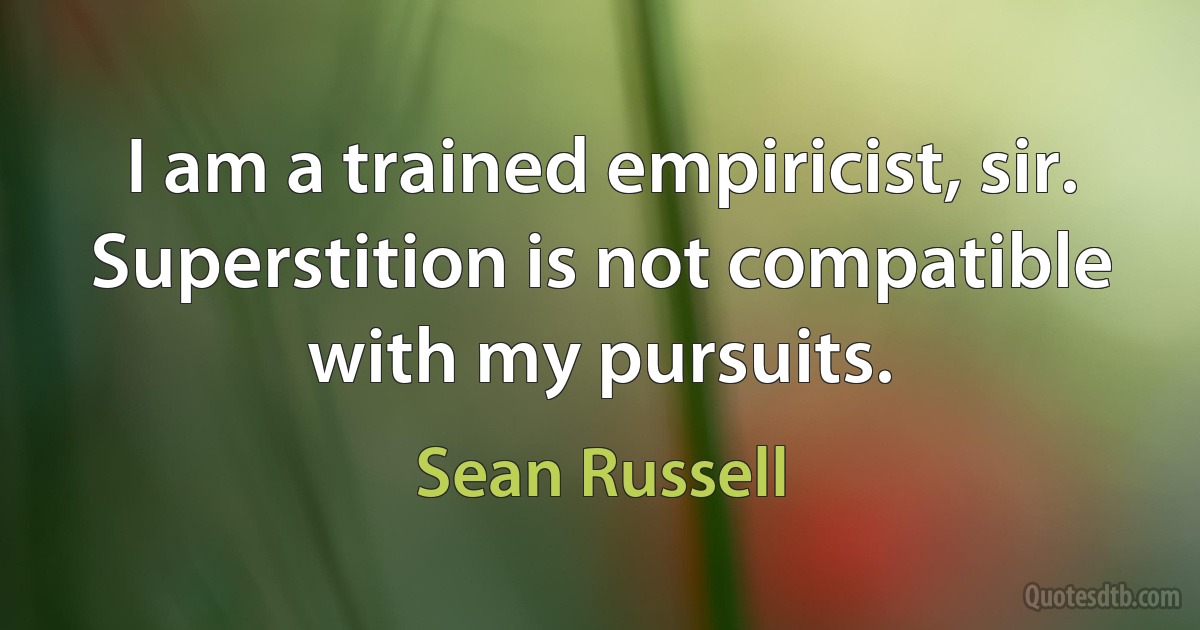 I am a trained empiricist, sir. Superstition is not compatible with my pursuits. (Sean Russell)