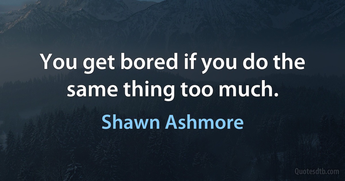 You get bored if you do the same thing too much. (Shawn Ashmore)