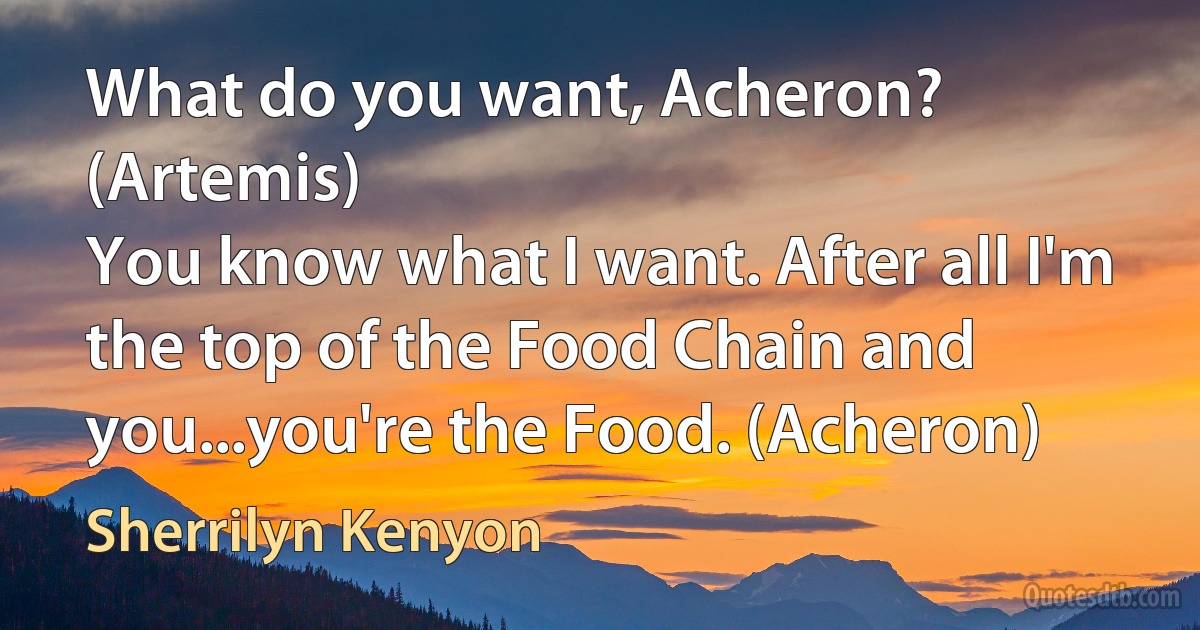 What do you want, Acheron? (Artemis)
You know what I want. After all I'm the top of the Food Chain and you...you're the Food. (Acheron) (Sherrilyn Kenyon)