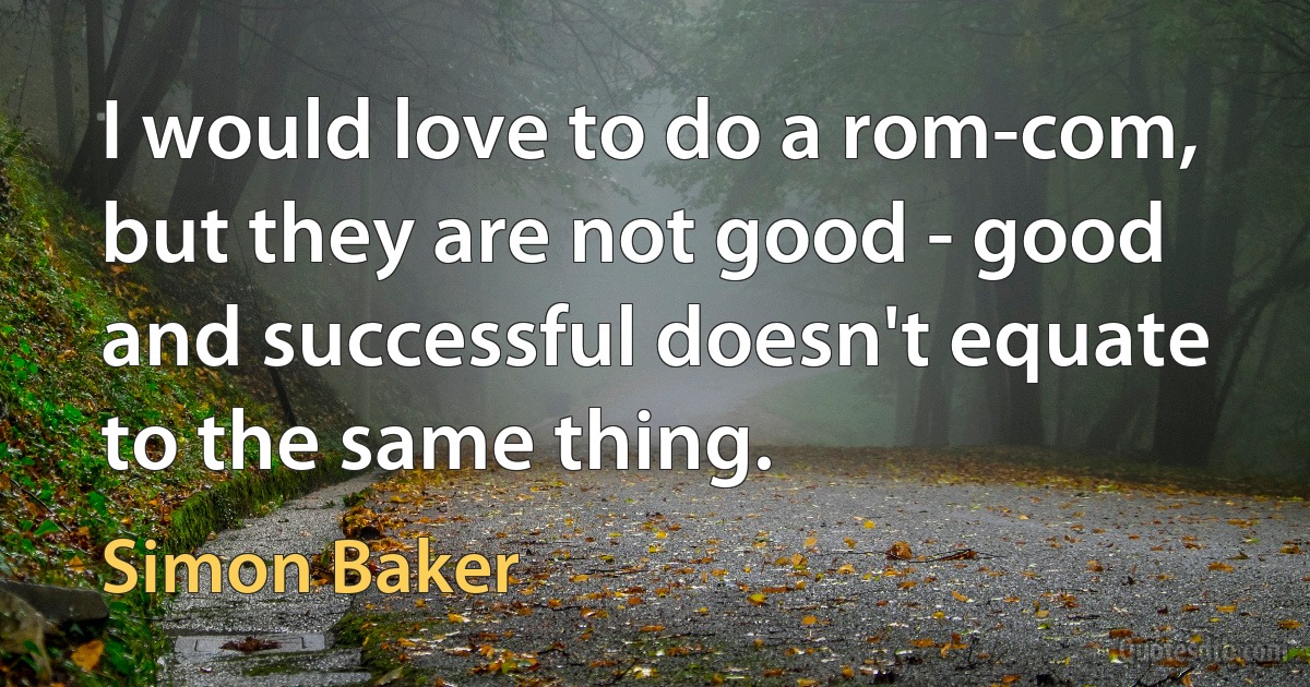 I would love to do a rom-com, but they are not good - good and successful doesn't equate to the same thing. (Simon Baker)