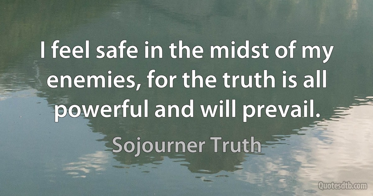 I feel safe in the midst of my enemies, for the truth is all powerful and will prevail. (Sojourner Truth)