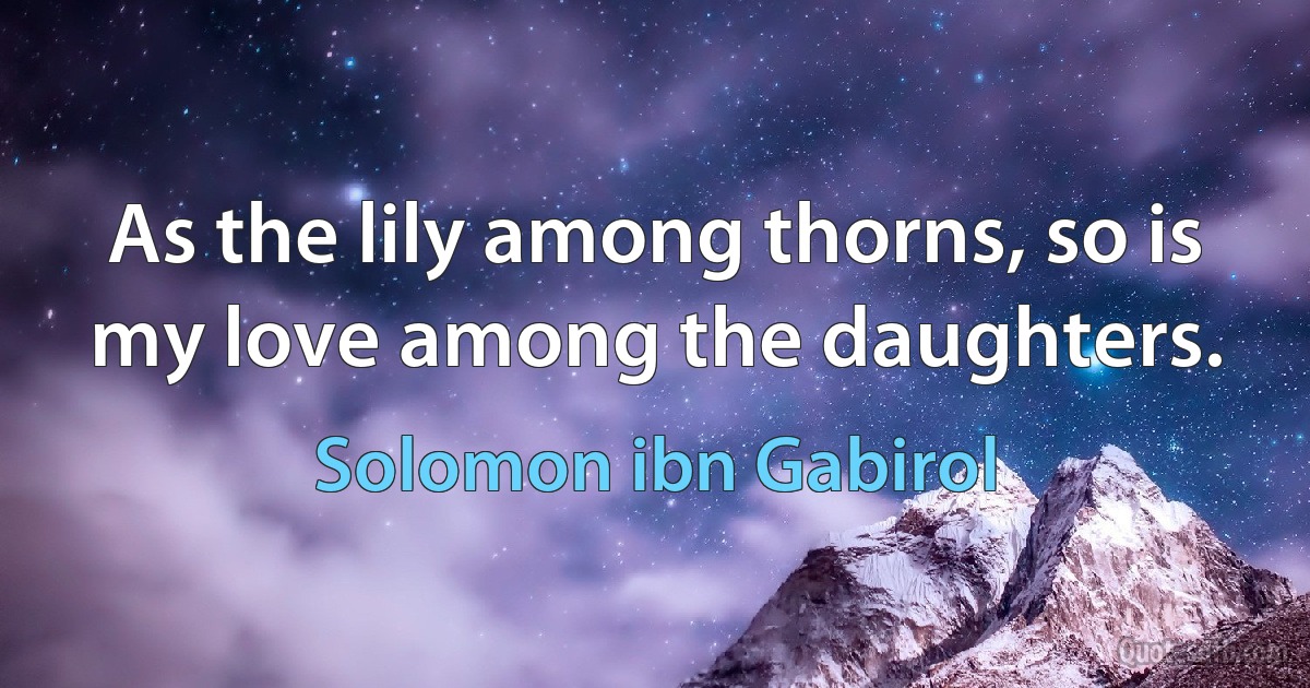 As the lily among thorns, so is my love among the daughters. (Solomon ibn Gabirol)