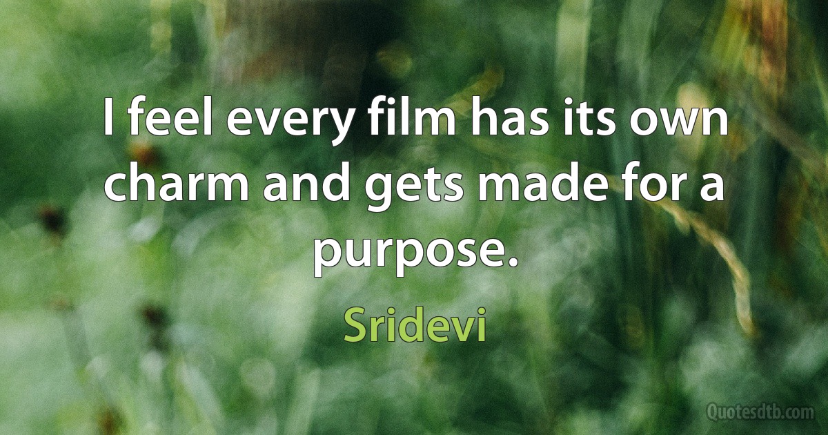 I feel every film has its own charm and gets made for a purpose. (Sridevi)