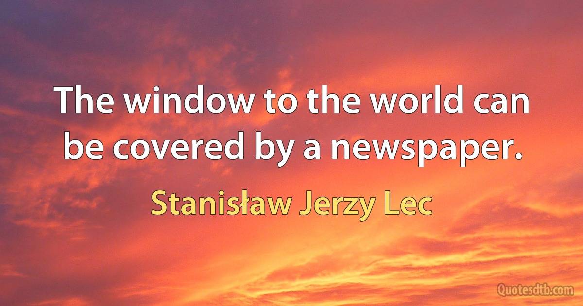 The window to the world can be covered by a newspaper. (Stanisław Jerzy Lec)