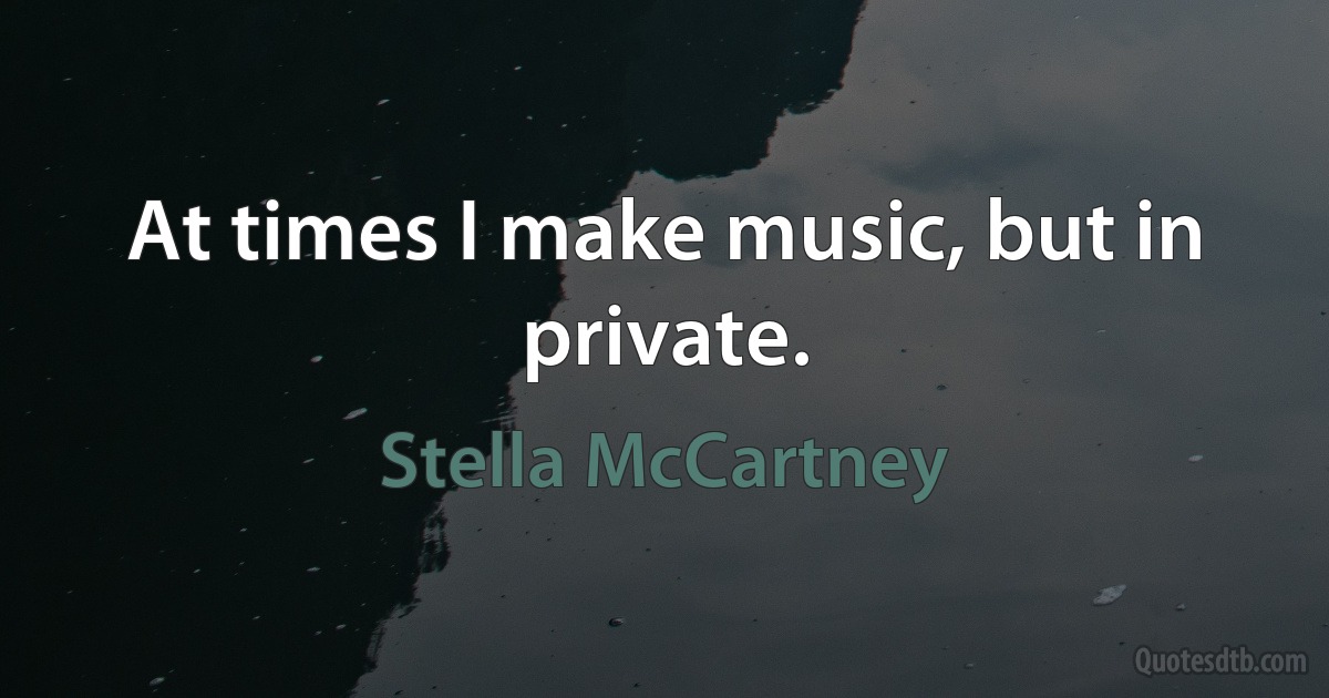 At times I make music, but in private. (Stella McCartney)