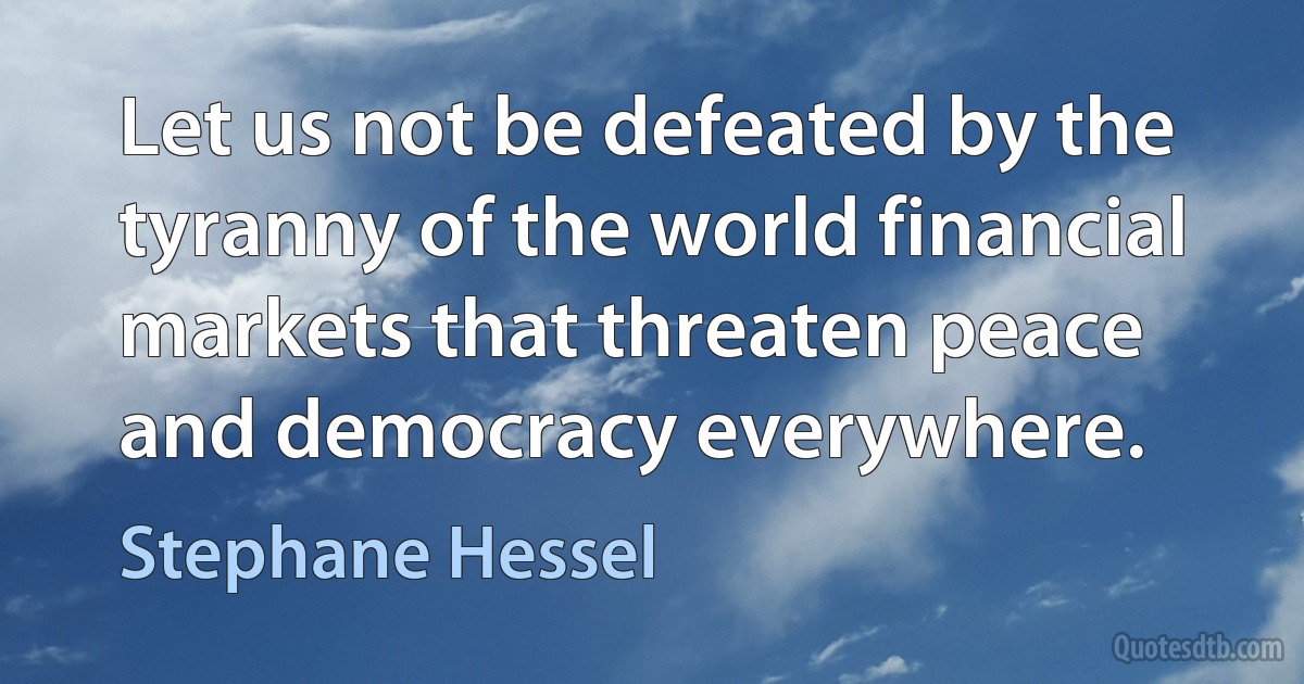 Let us not be defeated by the tyranny of the world financial markets that threaten peace and democracy everywhere. (Stephane Hessel)