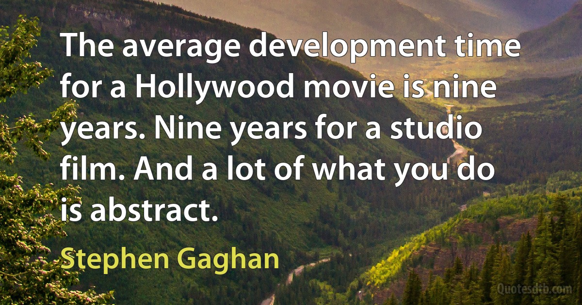 The average development time for a Hollywood movie is nine years. Nine years for a studio film. And a lot of what you do is abstract. (Stephen Gaghan)