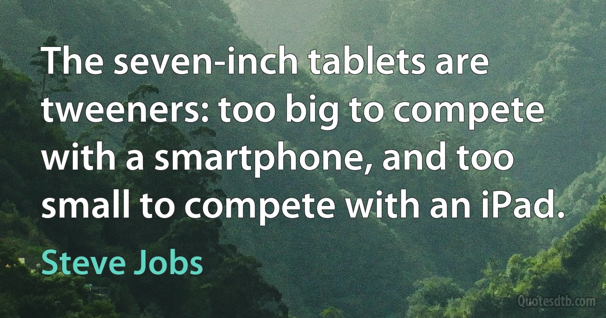 The seven-inch tablets are tweeners: too big to compete with a smartphone, and too small to compete with an iPad. (Steve Jobs)