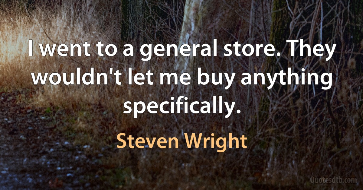 I went to a general store. They wouldn't let me buy anything specifically. (Steven Wright)