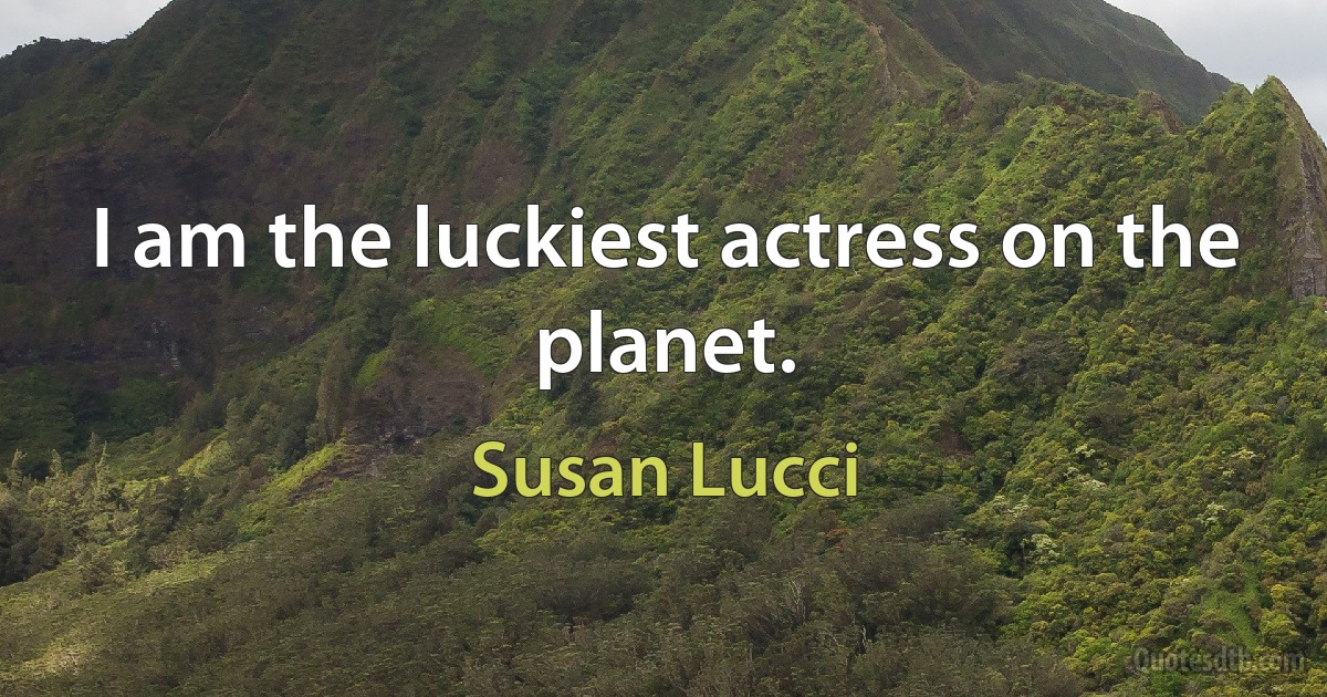 I am the luckiest actress on the planet. (Susan Lucci)