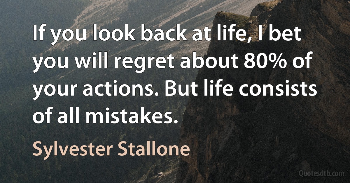 If you look back at life, I bet you will regret about 80% of your actions. But life consists of all mistakes. (Sylvester Stallone)