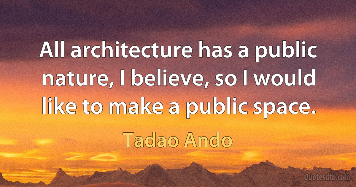 All architecture has a public nature, I believe, so I would like to make a public space. (Tadao Ando)