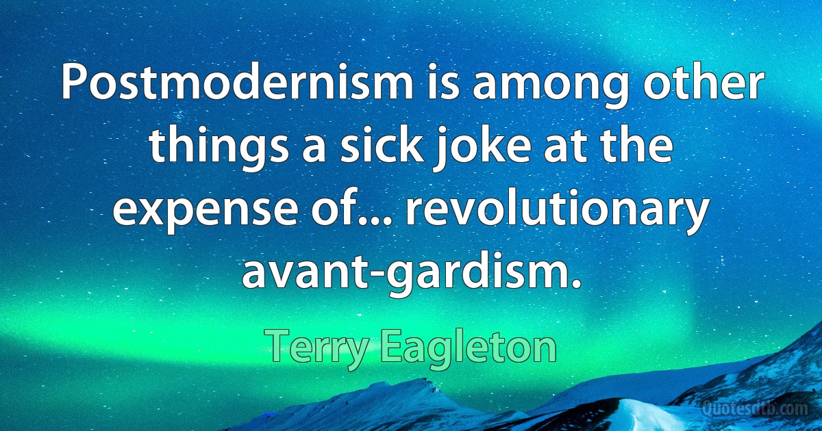 Postmodernism is among other things a sick joke at the expense of... revolutionary avant-gardism. (Terry Eagleton)