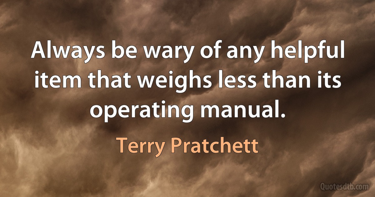 Always be wary of any helpful item that weighs less than its operating manual. (Terry Pratchett)