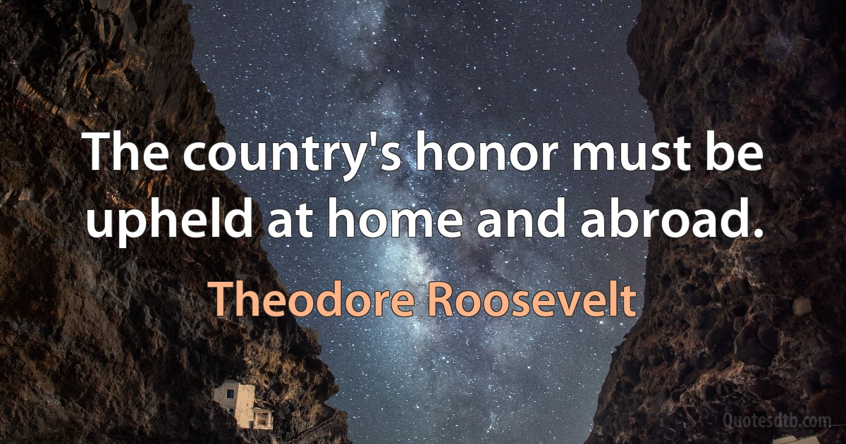 The country's honor must be upheld at home and abroad. (Theodore Roosevelt)