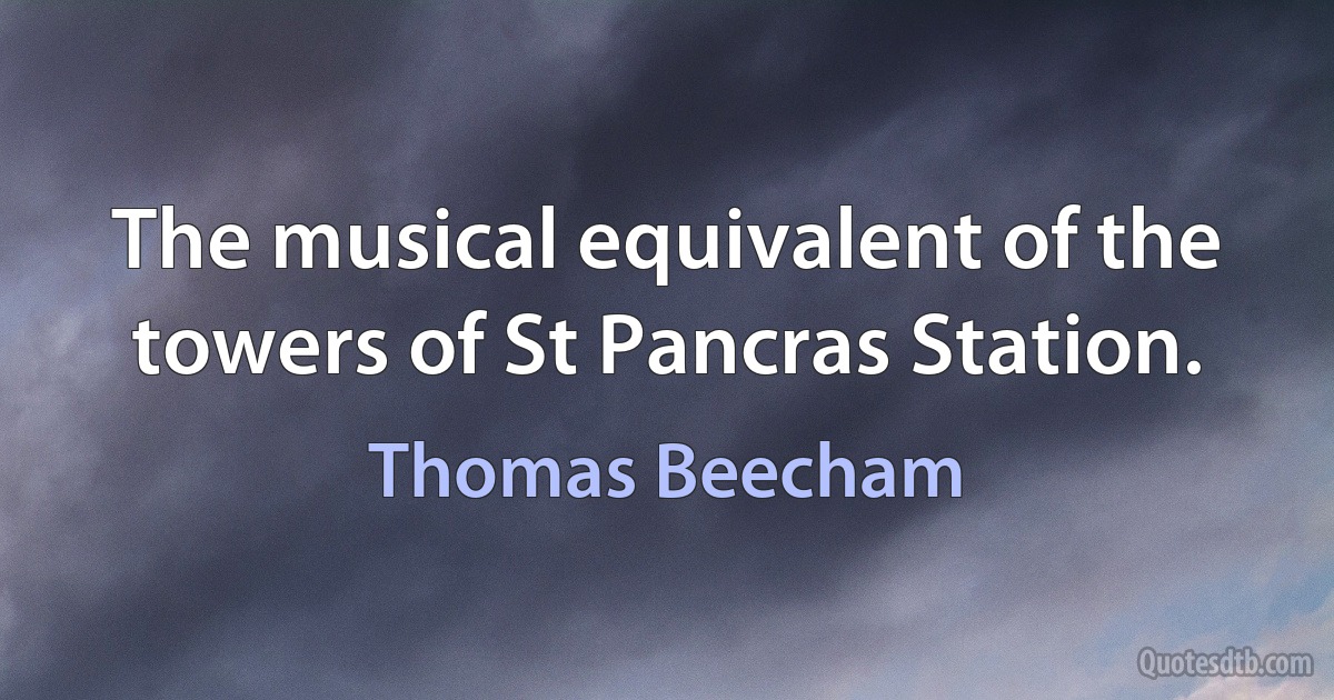 The musical equivalent of the towers of St Pancras Station. (Thomas Beecham)