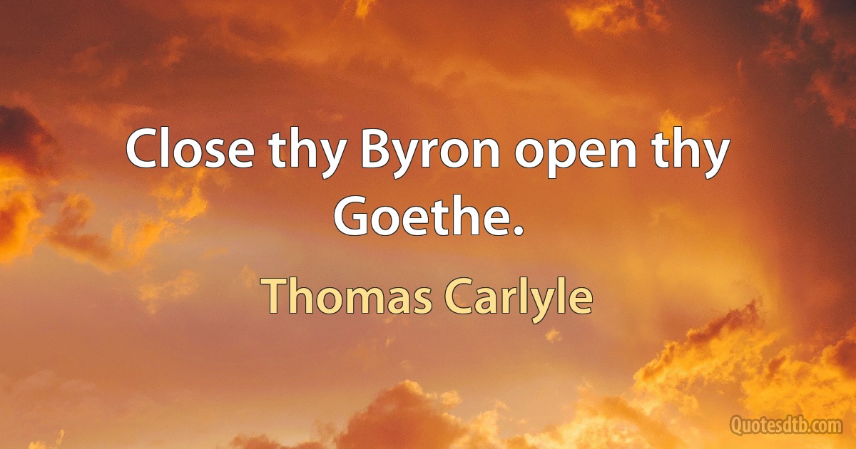 Close thy Byron open thy Goethe. (Thomas Carlyle)