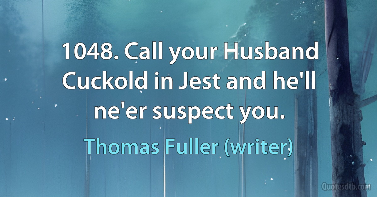 1048. Call your Husband Cuckold in Jest and he'll ne'er suspect you. (Thomas Fuller (writer))