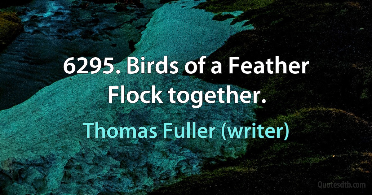 6295. Birds of a Feather
Flock together. (Thomas Fuller (writer))