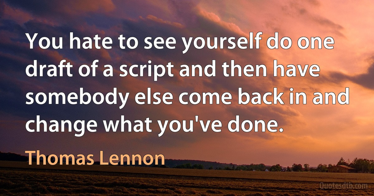 You hate to see yourself do one draft of a script and then have somebody else come back in and change what you've done. (Thomas Lennon)