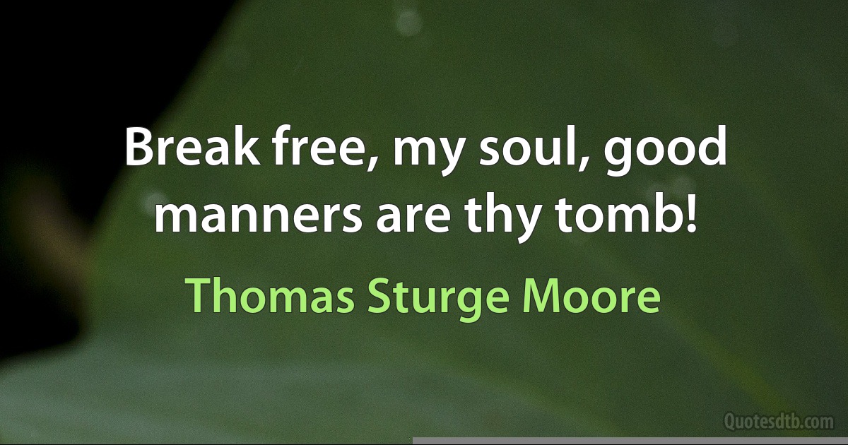 Break free, my soul, good manners are thy tomb! (Thomas Sturge Moore)