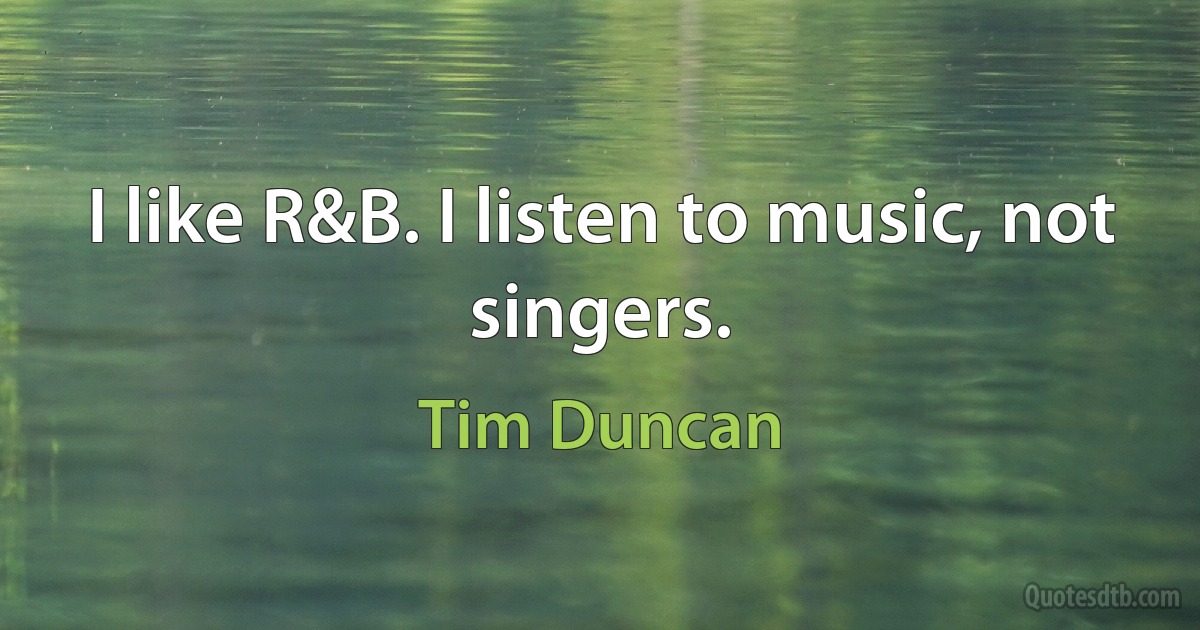 I like R&B. I listen to music, not singers. (Tim Duncan)