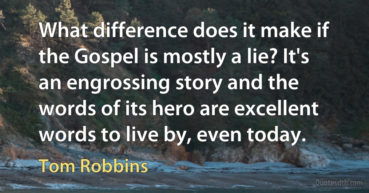 What difference does it make if the Gospel is mostly a lie? It's an engrossing story and the words of its hero are excellent words to live by, even today. (Tom Robbins)