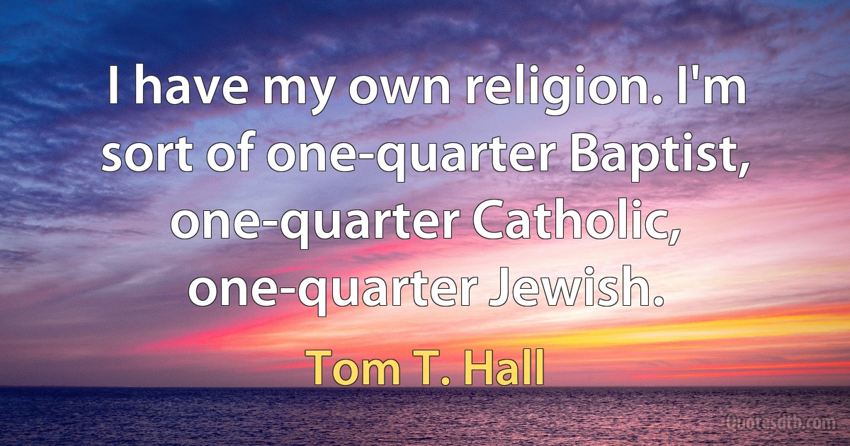 I have my own religion. I'm sort of one-quarter Baptist, one-quarter Catholic, one-quarter Jewish. (Tom T. Hall)