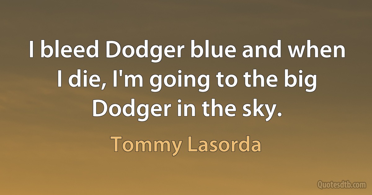 I bleed Dodger blue and when I die, I'm going to the big Dodger in the sky. (Tommy Lasorda)