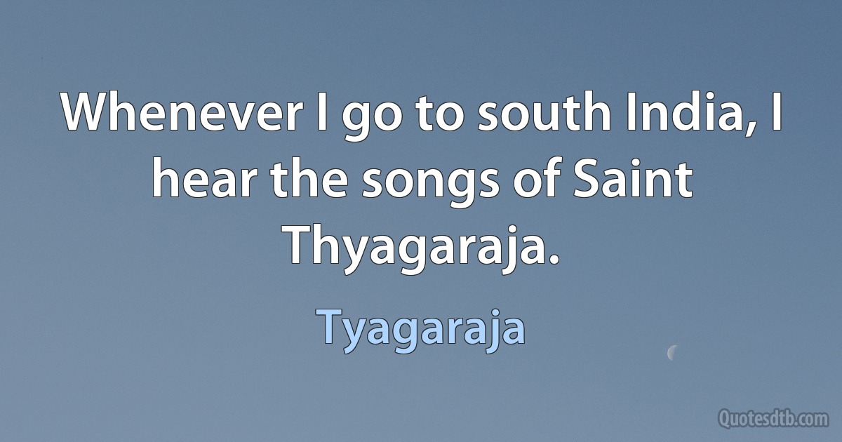 Whenever I go to south India, I hear the songs of Saint Thyagaraja. (Tyagaraja)