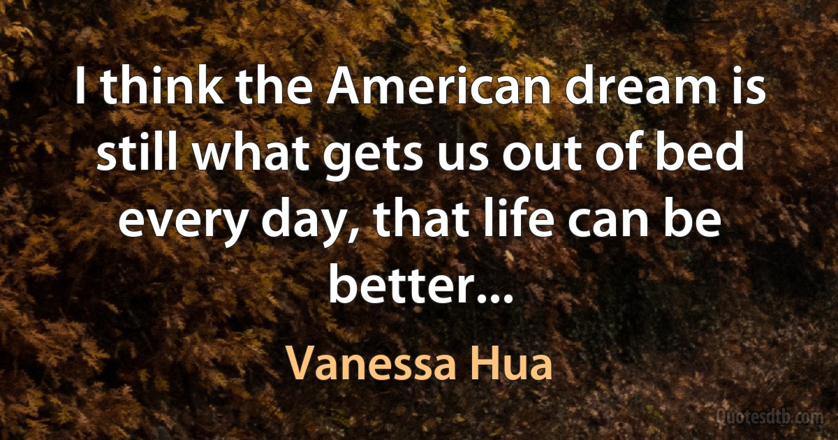 I think the American dream is still what gets us out of bed every day, that life can be better... (Vanessa Hua)