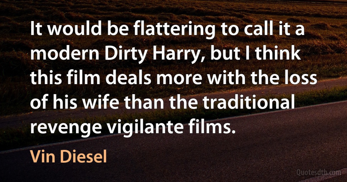 It would be flattering to call it a modern Dirty Harry, but I think this film deals more with the loss of his wife than the traditional revenge vigilante films. (Vin Diesel)