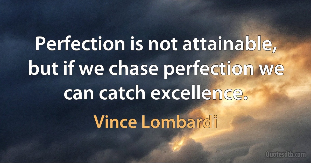 Perfection is not attainable, but if we chase perfection we can catch excellence. (Vince Lombardi)