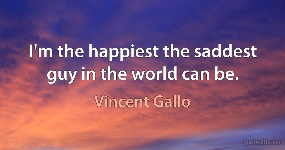 I'm the happiest the saddest guy in the world can be. (Vincent Gallo)