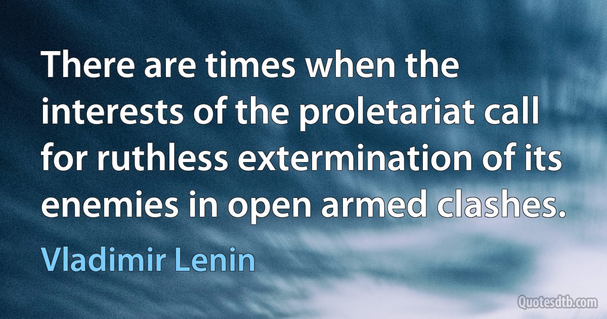 There are times when the interests of the proletariat call for ruthless extermination of its enemies in open armed clashes. (Vladimir Lenin)