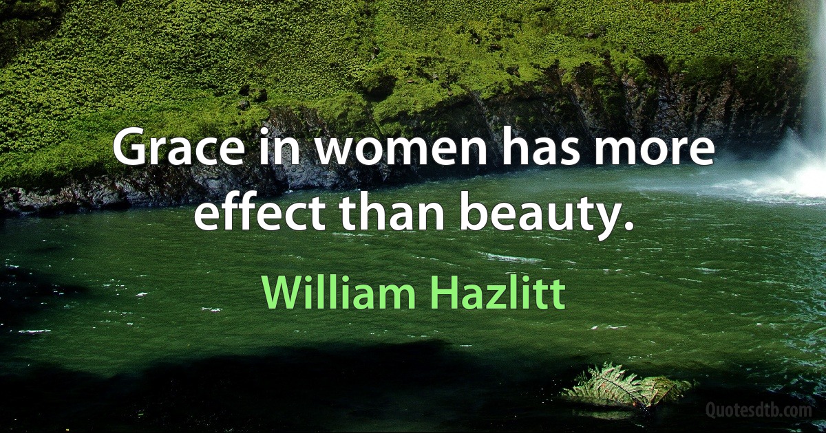 Grace in women has more effect than beauty. (William Hazlitt)