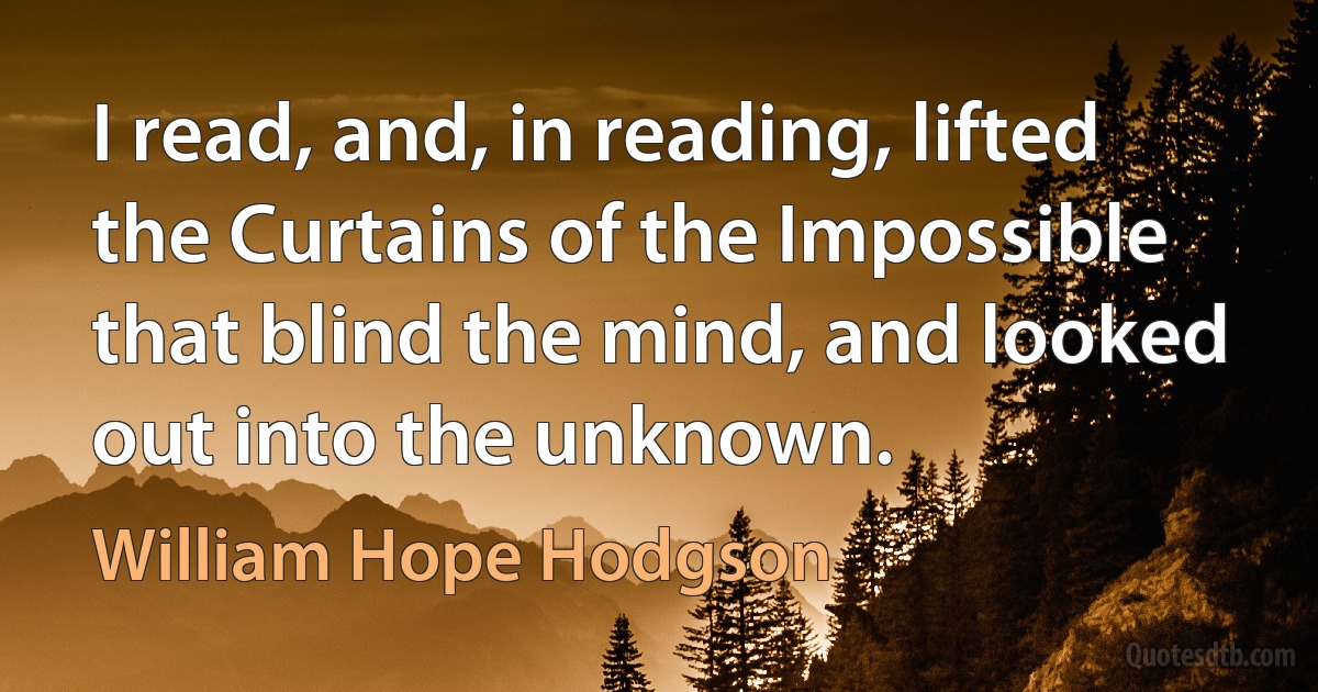 I read, and, in reading, lifted the Curtains of the Impossible that blind the mind, and looked out into the unknown. (William Hope Hodgson)