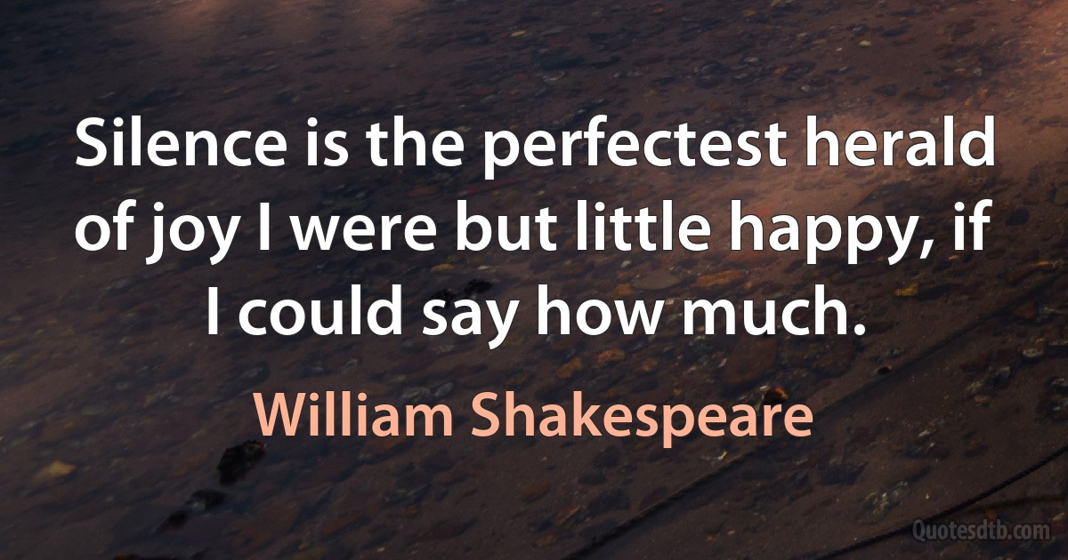 Silence is the perfectest herald of joy I were but little happy, if I could say how much. (William Shakespeare)