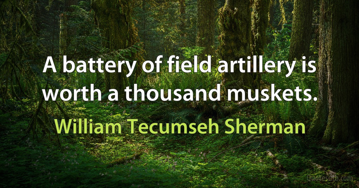 A battery of field artillery is worth a thousand muskets. (William Tecumseh Sherman)