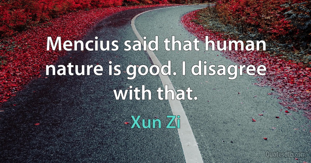 Mencius said that human nature is good. I disagree with that. (Xun Zi)